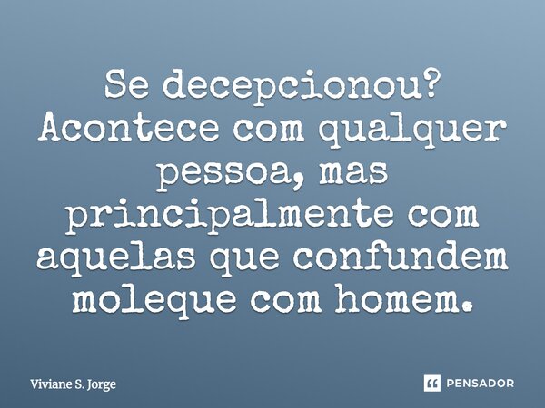 Se decepcionou? Acontece com qualquer pessoa, mas principalmente com aquelas que confundem moleque com homem.... Frase de Viviane S. Jorge.
