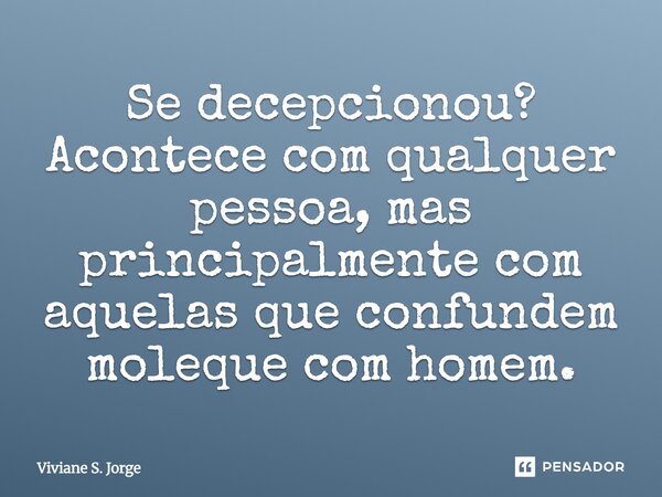 Se decepcionou? Acontece com qualquer pessoa, mas principalmente com aquelas que confundem - moleque - com - homem -.... Frase de Viviane S. Jorge.