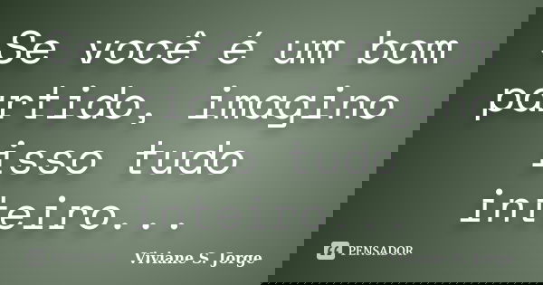 Se você é um bom partido, imagino isso tudo inteiro...... Frase de Viviane S. Jorge.