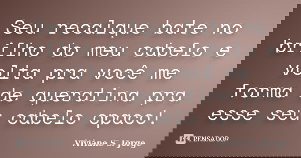 Seu recalque bate no brilho do meu cabelo e volta pra você me forma de queratina pra esse seu cabelo opaco!... Frase de Viviane S. Jorge.