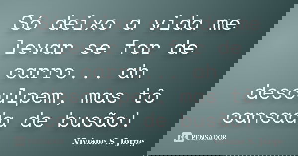 Só deixo a vida me levar se for de carro... ah desculpem, mas tô cansada de busão!... Frase de Viviane S. Jorge.