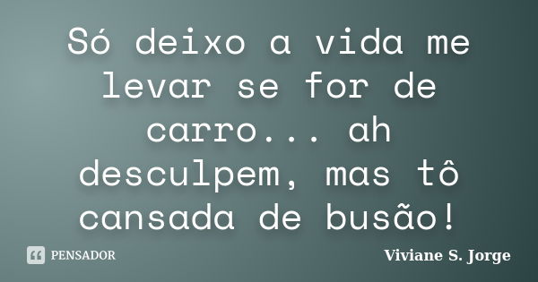 Só deixo a vida me levar se for de carro... ah desculpem, mas tô cansada de busão!... Frase de Viviane S. Jorge.