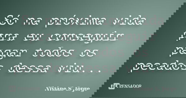 Só na próxima vida pra eu conseguir pagar todos os pecados dessa viu...... Frase de Viviane S. Jorge.