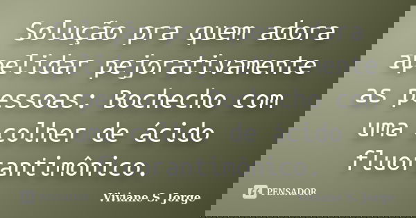 Solução pra quem adora apelidar pejorativamente as pessoas: Bochecho com uma colher de ácido fluorantimônico.... Frase de Viviane S. Jorge.