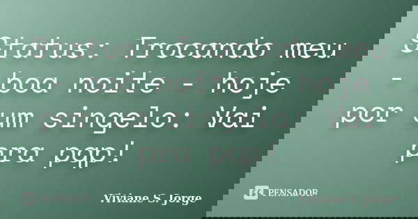 Status: Trocando meu - boa noite - hoje por um singelo: Vai pra pqp!... Frase de Viviane S. Jorge.