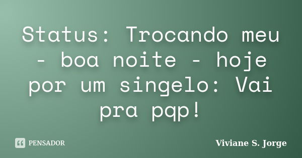 Status: Trocando meu - boa noite - hoje por um singelo: Vai pra pqp!... Frase de Viviane S. Jorge.