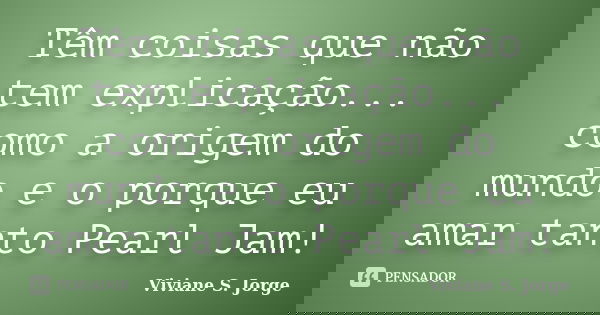 Têm coisas que não tem explicação... como a origem do mundo e o porque eu amar tanto Pearl Jam!... Frase de Viviane S. Jorge.