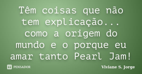 Têm coisas que não tem explicação... como a origem do mundo e o porque eu amar tanto Pearl Jam!... Frase de Viviane S. Jorge.