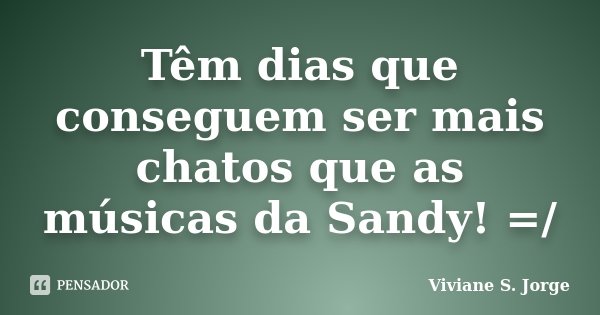 Têm dias que conseguem ser mais chatos que as músicas da Sandy! =/... Frase de Viviane S. Jorge.