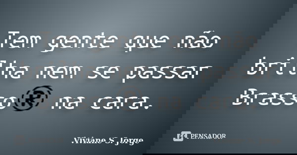 Tem gente que não brilha nem se passar Brasso® na cara.... Frase de Viviane S. Jorge.