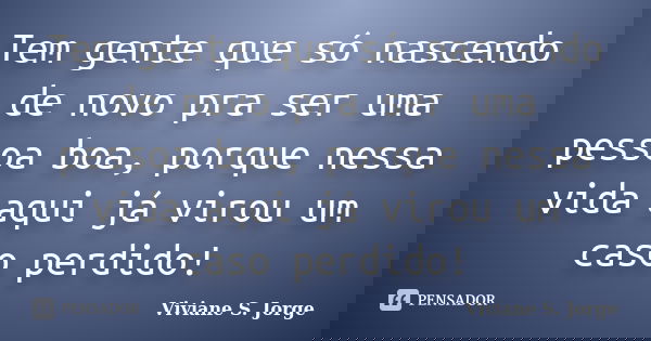 Tem gente que só nascendo de novo pra ser uma pessoa boa, porque nessa vida aqui já virou um caso perdido!... Frase de Viviane S. Jorge.