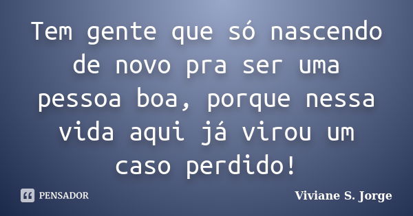 Tem gente que só nascendo de novo pra ser uma pessoa boa, porque nessa vida aqui já virou um caso perdido!... Frase de Viviane S. Jorge.