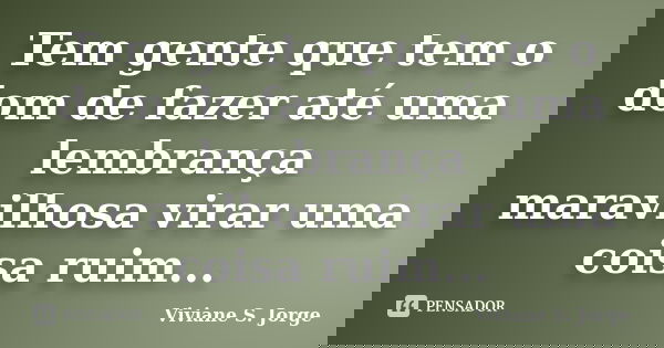 Tem gente que tem o dom de fazer até uma lembrança maravilhosa virar uma coisa ruim...... Frase de Viviane S. Jorge.