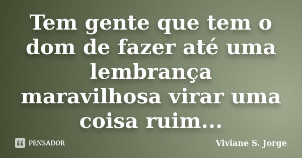 Tem gente que tem o dom de fazer até uma lembrança maravilhosa virar uma coisa ruim...... Frase de Viviane S. Jorge.