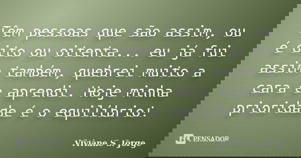 Têm pessoas que são assim, ou é oito ou oitenta... eu já fui assim também, quebrei muito a cara e aprendi. Hoje minha prioridade é o equilíbrio!... Frase de Viviane S. Jorge.