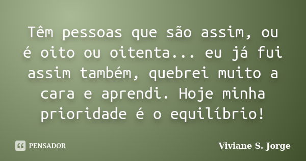 Têm pessoas que são assim, ou é oito ou oitenta... eu já fui assim também, quebrei muito a cara e aprendi. Hoje minha prioridade é o equilíbrio!... Frase de Viviane S. Jorge.