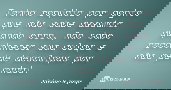 Tenho repúdio por gente que não sabe assumir quando erra, não sabe reconhecer sua culpa e não pede desculpas por nada!... Frase de Viviane S. Jorge.