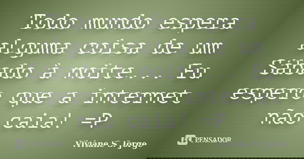 Todo mundo espera alguma coisa de um Sábado à noite... Eu espero que a internet não caia! =P... Frase de Viviane S. Jorge.