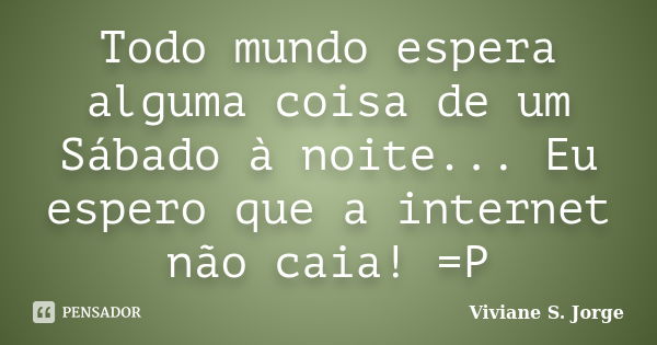 Todo mundo espera alguma coisa de um Sábado à noite... Eu espero que a internet não caia! =P... Frase de Viviane S. Jorge.