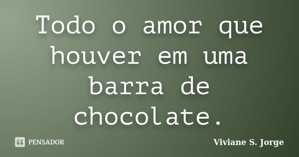 Todo o amor que houver em uma barra de chocolate.... Frase de Viviane S. Jorge.