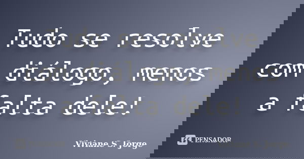 Tudo se resolve com diálogo, menos a falta dele!... Frase de Viviane S. Jorge.