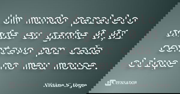 Um mundo paralelo onde eu ganhe 0,01 centavo por cada clique no meu mouse.... Frase de Viviane S. Jorge.