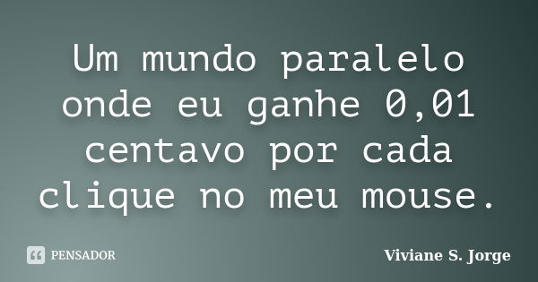 Um mundo paralelo onde eu ganhe 0,01 centavo por cada clique no meu mouse.... Frase de Viviane S. Jorge.