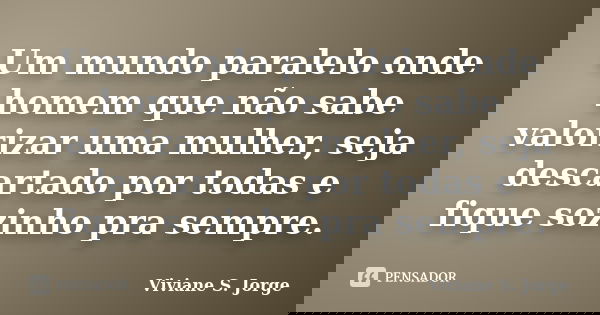 Um mundo paralelo onde homem que não sabe valorizar uma mulher, seja descartado por todas e fique sozinho pra sempre.... Frase de Viviane S. Jorge.