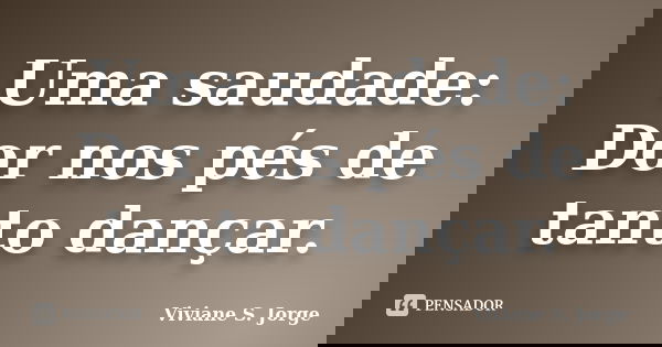 Uma saudade: Dor nos pés de tanto dançar.... Frase de Viviane S. Jorge.