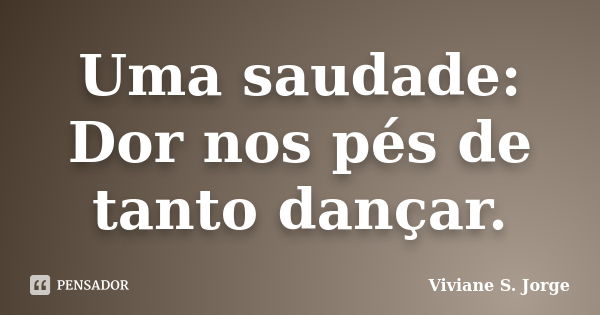 Uma saudade: Dor nos pés de tanto dançar.... Frase de Viviane S. Jorge.