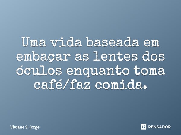 Uma vida baseada em embaçar as lentes dos óculos enquanto toma café/faz comida.... Frase de Viviane S. Jorge.