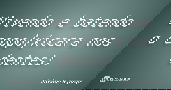 Vivendo e batendo o copo/xícara nos dentes!... Frase de Viviane S. Jorge.