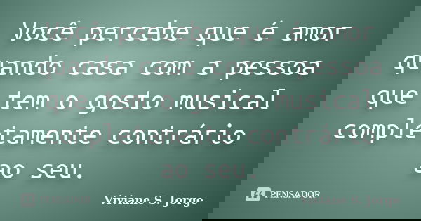 Você percebe que é amor quando casa com a pessoa que tem o gosto musical completamente contrário ao seu.... Frase de Viviane S. Jorge.
