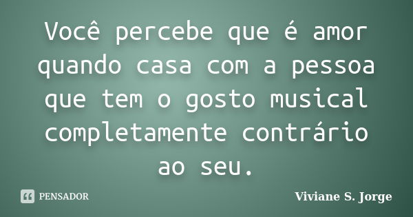 Você percebe que é amor quando casa com a pessoa que tem o gosto musical completamente contrário ao seu.... Frase de Viviane S. Jorge.