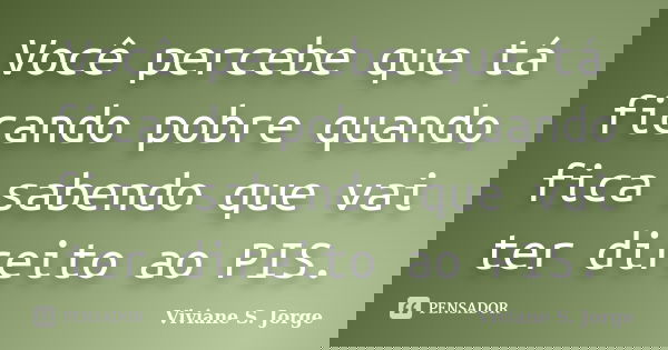Você percebe que tá ficando pobre quando fica sabendo que vai ter direito ao PIS.... Frase de Viviane S. Jorge.