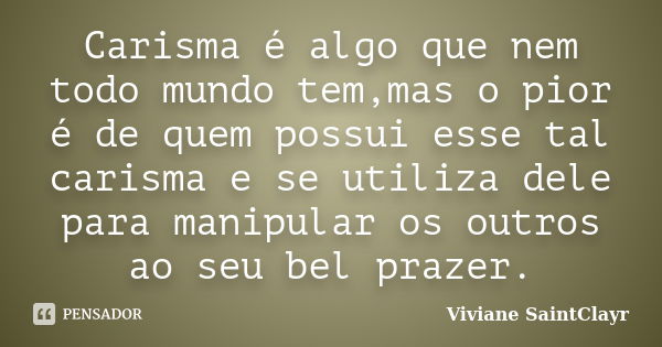 Carisma é algo que nem todo mundo tem,mas o pior é de quem possui esse tal carisma e se utiliza dele para manipular os outros ao seu bel prazer.... Frase de Viviane Saintclayr.