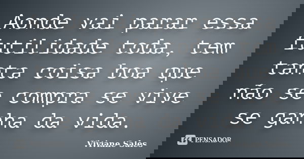 Aonde vai parar essa futilidade toda, tem tanta coisa boa que não se compra se vive se ganha da vida.... Frase de Viviane Sales.