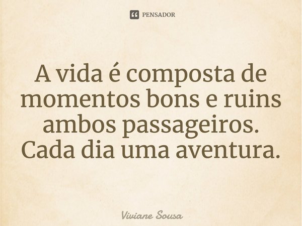 A vida é composta de momentos bons e ruins ambos passageiros. Cada dia uma aventura.... Frase de Viviane Sousa.