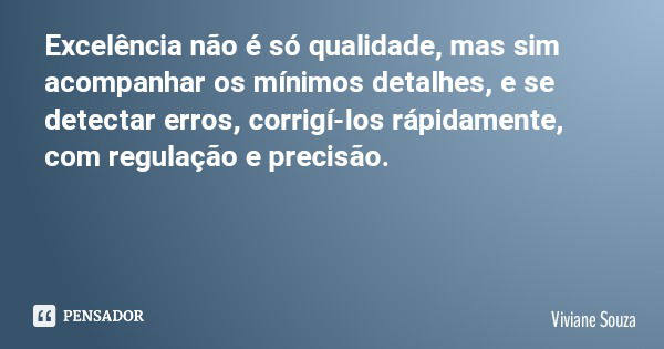 Excelência não é só qualidade, mas sim acompanhar os mínimos detalhes, e se detectar erros, corrigí-los rápidamente, com regulação e precisão.... Frase de Viviane Souza.