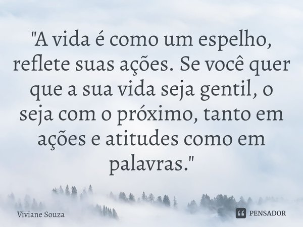 ⁠"A vida é como um espelho, reflete suas ações. Se você quer que a sua vida seja gentil, o seja com o próximo, tanto em ações e atitudes como em palavras.&... Frase de Viviane Souza.
