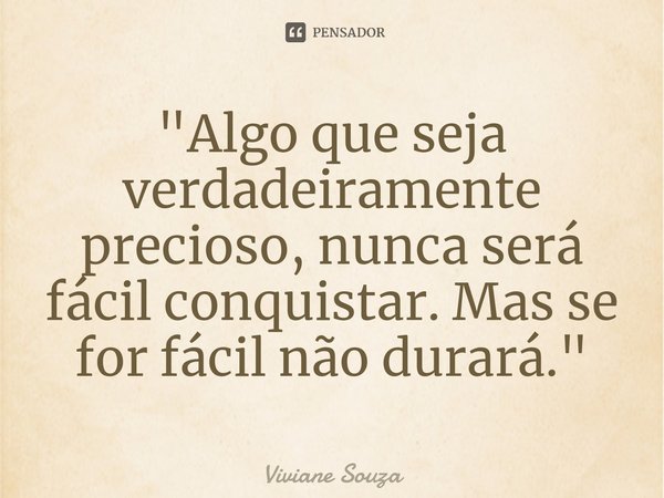 ⁠"Algo que seja verdadeiramente precioso, nunca será fácil conquistar. Mas se for fácil não durará."... Frase de Viviane Souza.