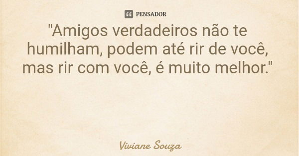 "Amigos verdadeiros não te humilham, podem até rir de você, mas rir com você, é muito melhor."... Frase de Viviane Souza.