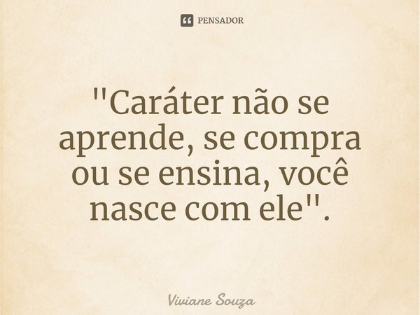 ⁠"Caráter não se aprende, se compra ou se ensina, você nasce com ele".... Frase de Viviane Souza.