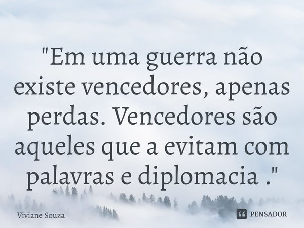 ⁠"Em uma guerra não existe vencedores, apenas perdas. Vencedores são aqueles que a evitam com palavras e diplomacia ."... Frase de Viviane Souza.