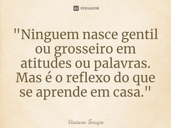 ⁠"Ninguem nasce gentil ou grosseiro em atitudes ou palavras. Mas é o reflexo do que se aprende em casa."... Frase de Viviane Souza.