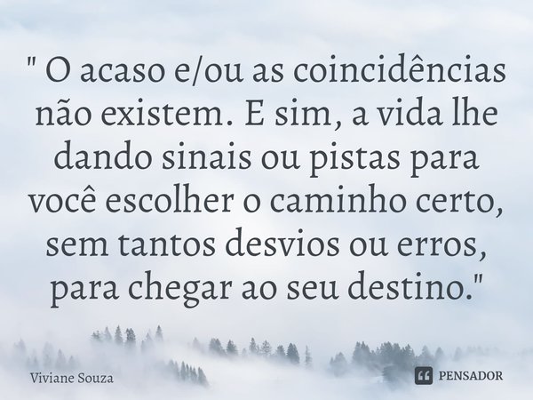 ⁠" O acaso e/ou as coincidências não existem. E sim, a vida lhe dando sinais ou pistas para você escolher o caminho certo, sem tantos desvios ou erros, par... Frase de Viviane Souza.