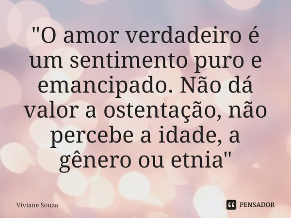 "O amor verdadeiro é um sentimento puro e emancipado. Não dá valor a ostentação, não percebe a idade, a gênero ou etnia"... Frase de Viviane Souza.