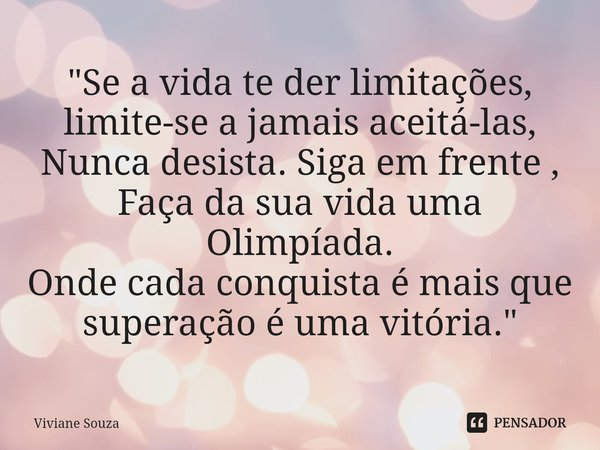 ⁠"Se a vida te der limitações,
limite-se a jamais aceitá-las,
Nunca desista. Siga em frente ,
Faça da sua vida uma Olimpíada.
Onde cada conquista é mais qu... Frase de Viviane Souza.