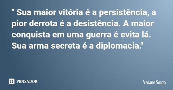 " Sua maior vitória é a persistência, a pior derrota é a desistência. A maior conquista em uma guerra é evita lá. Sua arma secreta é a diplomacia."... Frase de Viviane Souza.