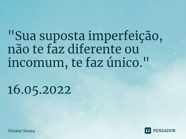 ⁠"Sua suposta imperfeição, não te faz diferente ou incomum, te faz único." 16.05.2022... Frase de Viviane Souza.